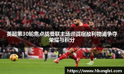 英超第30轮焦点战曼联主场迎战宿敌利物浦争夺荣耀与积分