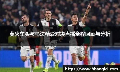 莫火车头与乌法精彩对决直播全程回顾与分析